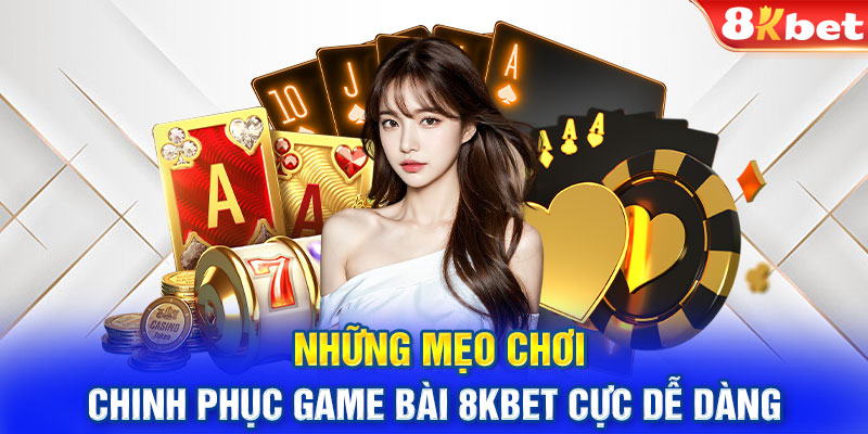 Những mẹo chơi chinh phục game bài 8kbet cực dễ dàng