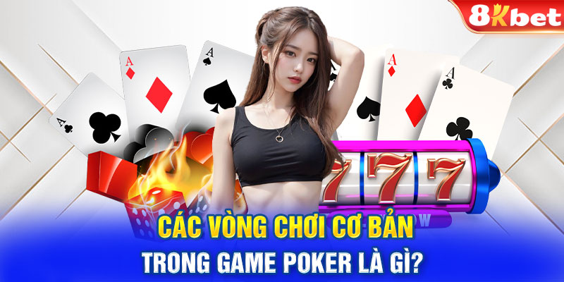 Các vòng chơi cơ bản trong Poker là gì?